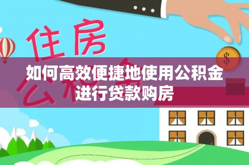 怀化如何高效便捷地使用公积金进行贷款购房