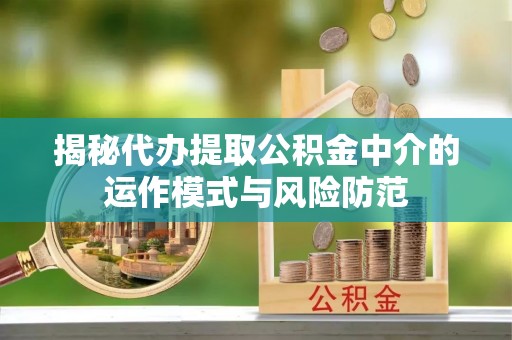 怀化揭秘代办提取公积金中介的运作模式与风险防范