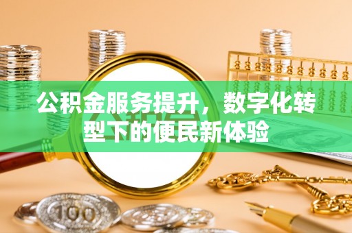 怀化公积金服务提升，数字化转型下的便民新体验