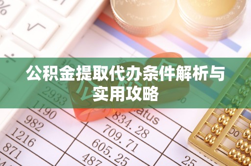 怀化公积金提取代办条件解析与实用攻略