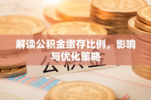 怀化解读公积金缴存比例，影响与优化策略