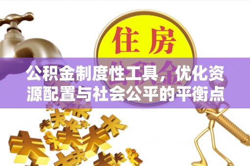 怀化公积金制度性工具，优化资源配置与社会公平的平衡点