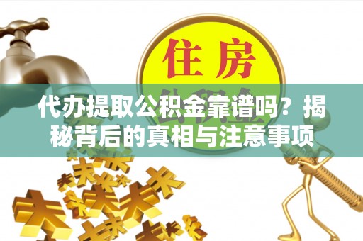 怀化代办提取公积金靠谱吗？揭秘背后的真相与注意事项