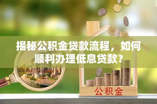 怀化揭秘公积金贷款流程，如何顺利办理低息贷款？