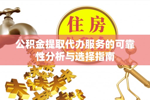 怀化公积金提取代办服务的可靠性分析与选择指南
