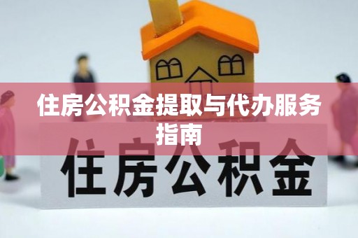 怀化住房公积金提取与代办服务指南