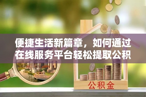 怀化便捷生活新篇章，如何通过在线服务平台轻松提取公积金