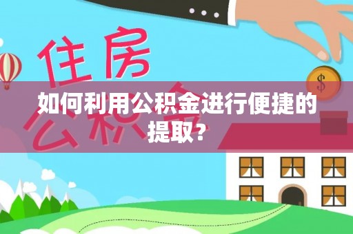 怀化如何利用公积金进行便捷的提取？