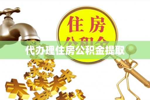 怀化代办理住房公积金提取