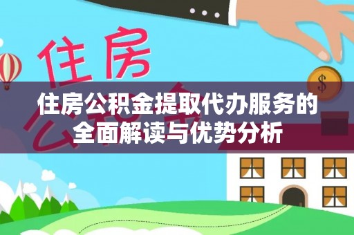 怀化住房公积金提取代办服务的全面解读与优势分析