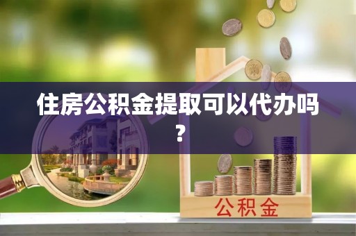 怀化住房公积金提取可以代办吗？