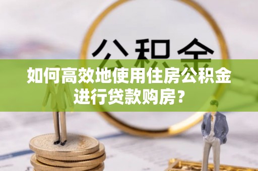 怀化如何高效地使用住房公积金进行贷款购房？