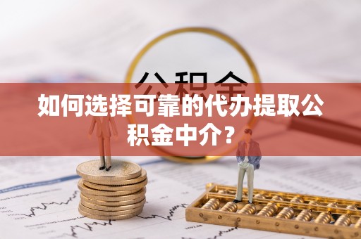 怀化如何选择可靠的代办提取公积金中介？