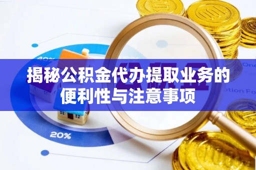 怀化揭秘公积金代办提取业务的便利性与注意事项
