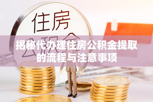 怀化揭秘代办理住房公积金提取的流程与注意事项