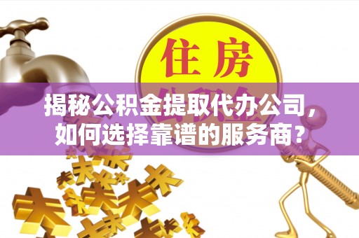 怀化揭秘公积金提取代办公司，如何选择靠谱的服务商？