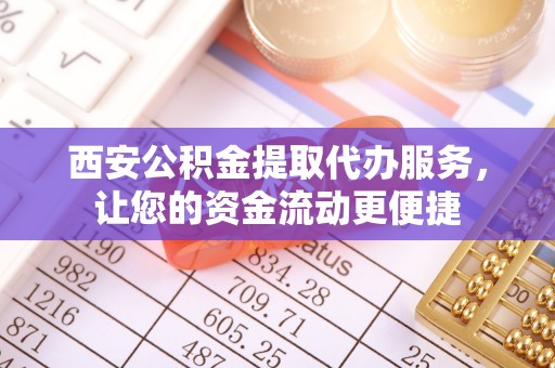 怀化西安公积金提取代办服务，让您的资金流动更便捷