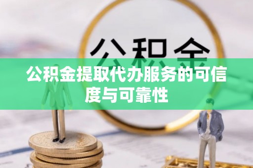 怀化公积金提取代办服务的可信度与可靠性