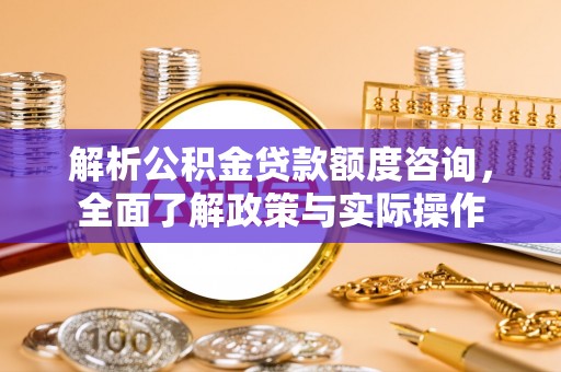 怀化解析公积金贷款额度咨询，全面了解政策与实际操作