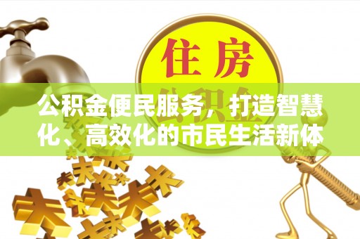 怀化公积金便民服务，打造智慧化、高效化的市民生活新体验