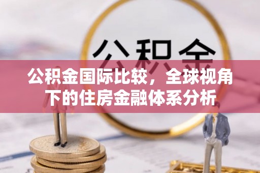 怀化公积金国际比较，全球视角下的住房金融体系分析