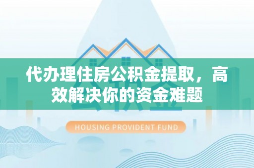 怀化代办理住房公积金提取，高效解决你的资金难题