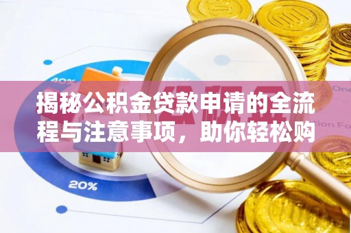 怀化揭秘公积金贷款申请的全流程与注意事项，助你轻松购房无忧