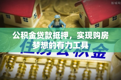 怀化公积金贷款抵押，实现购房梦想的有力工具