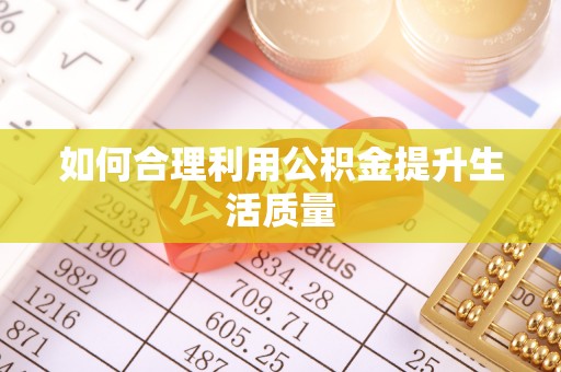 怀化如何合理利用公积金提升生活质量