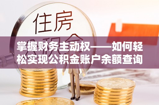 怀化掌握财务主动权——如何轻松实现公积金账户余额查询