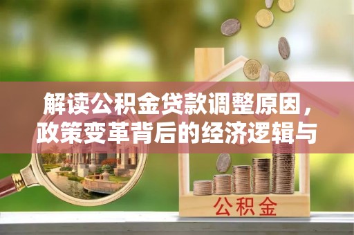 怀化解读公积金贷款调整原因，政策变革背后的经济逻辑与民生影响