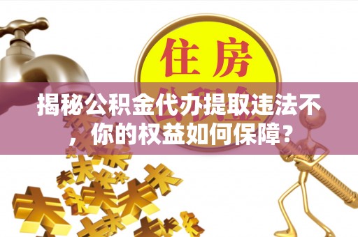 怀化揭秘公积金代办提取违法不，你的权益如何保障？