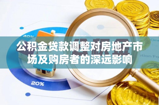 怀化公积金贷款调整对房地产市场及购房者的深远影响