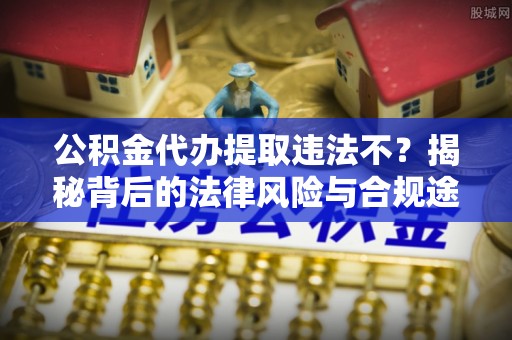 怀化公积金代办提取违法不？揭秘背后的法律风险与合规途径