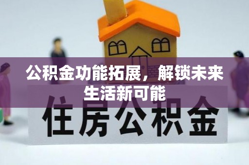 怀化公积金功能拓展，解锁未来生活新可能