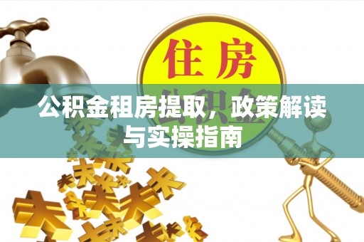 怀化公积金租房提取，政策解读与实操指南