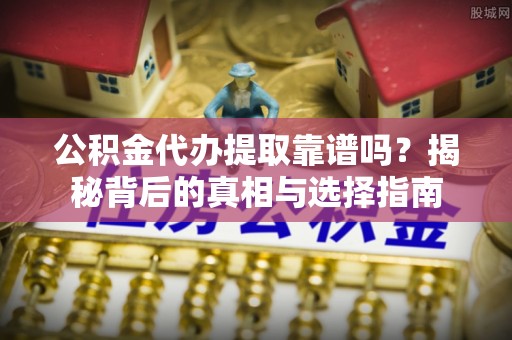 怀化公积金代办提取靠谱吗？揭秘背后的真相与选择指南